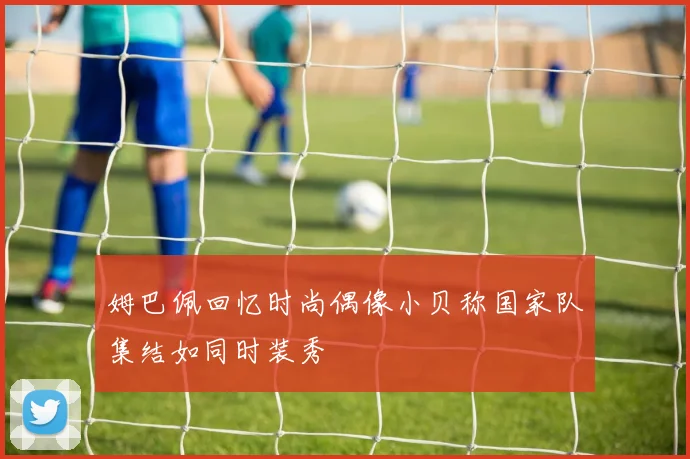 姆巴佩回忆时尚偶像小贝称国家队集结如同时装秀