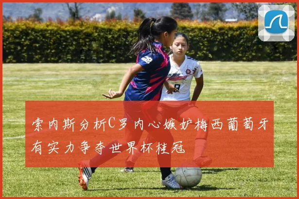 索内斯分析C罗内心嫉妒梅西葡萄牙有实力争夺世界杯桂冠