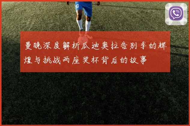 曼晚深度解析瓜迪奥拉告别季的辉煌与挑战两座奖杯背后的故事