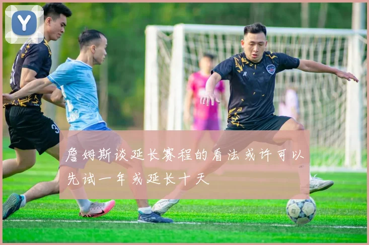 詹姆斯谈延长赛程的看法或许可以先试一年或延长十天
