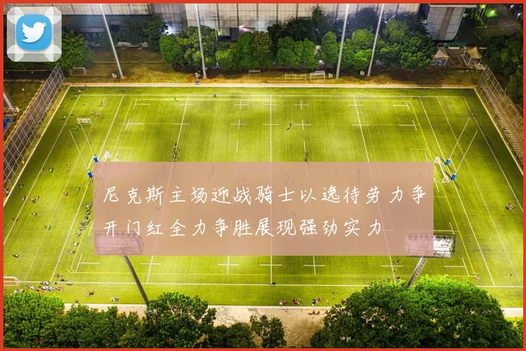 尼克斯主场迎战骑士以逸待劳力争开门红全力争胜展现强劲实力
