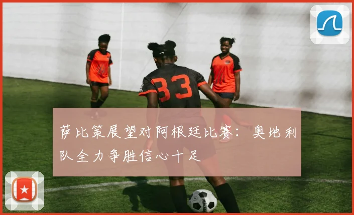 萨比策展望对阿根廷比赛：奥地利队全力争胜信心十足
