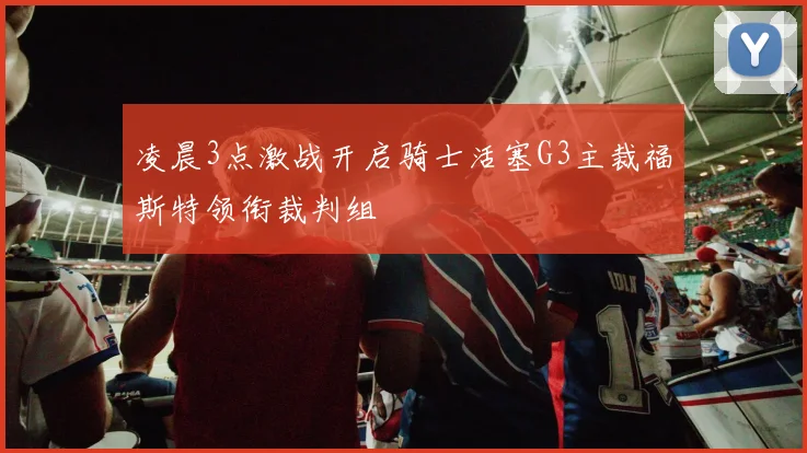 凌晨3点激战开启骑士活塞G3主裁福斯特领衔裁判组