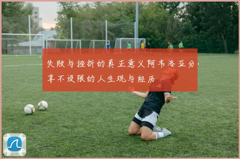 失败与挫折的真正意义阿韦洛亚分享不设限的人生观与经历