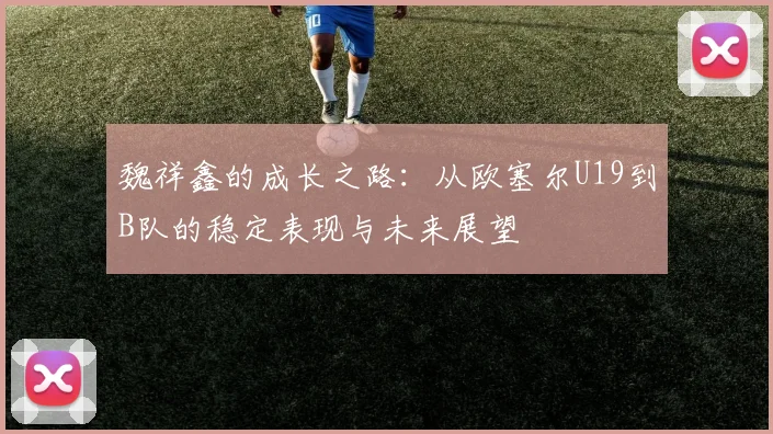 魏祥鑫的成长之路：从欧塞尔U19到B队的稳定表现与未来展望