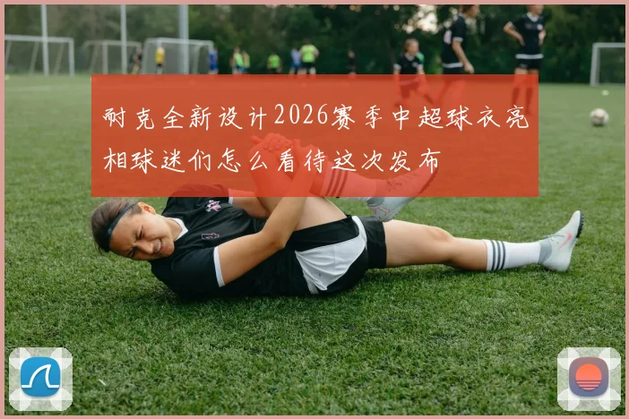 耐克全新设计2026赛季中超球衣亮相球迷们怎么看待这次发布