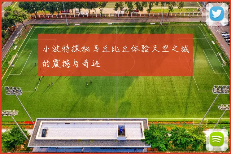 小波特探秘马丘比丘体验天空之城的震撼与奇迹