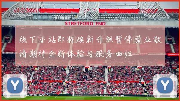 线下小站即将焕新升级暂停营业敬请期待全新体验与服务回归
