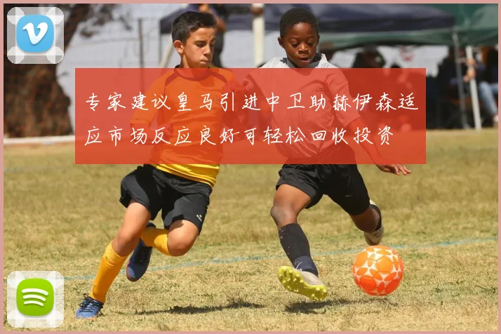 专家建议皇马引进中卫助赫伊森适应市场反应良好可轻松回收投资