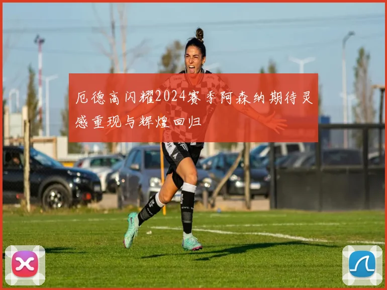 厄德高闪耀2024赛季阿森纳期待灵感重现与辉煌回归