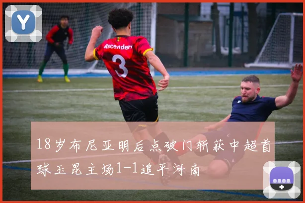 18岁布尼亚明后点破门斩获中超首球玉昆主场1-1追平河南
