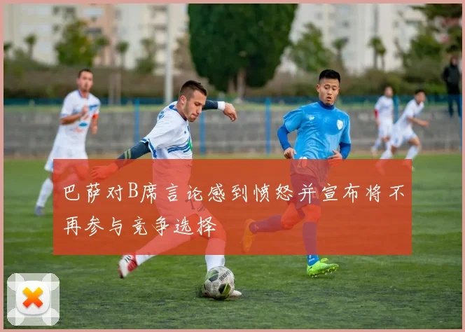 巴萨对B席言论感到愤怒并宣布将不再参与竞争选择