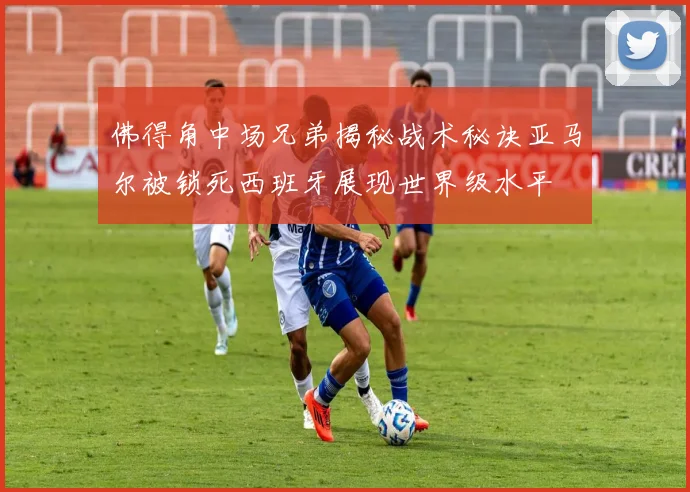 佛得角中场兄弟揭秘战术秘诀亚马尔被锁死西班牙展现世界级水平