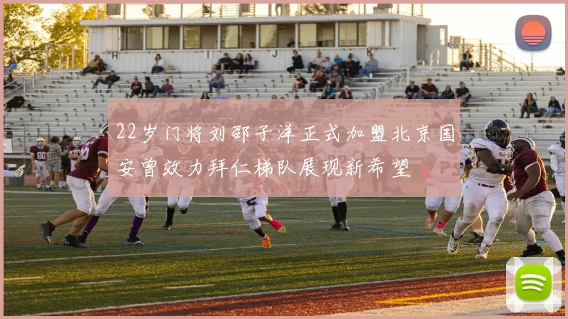 22岁门将刘邵子洋正式加盟北京国安曾效力拜仁梯队展现新希望