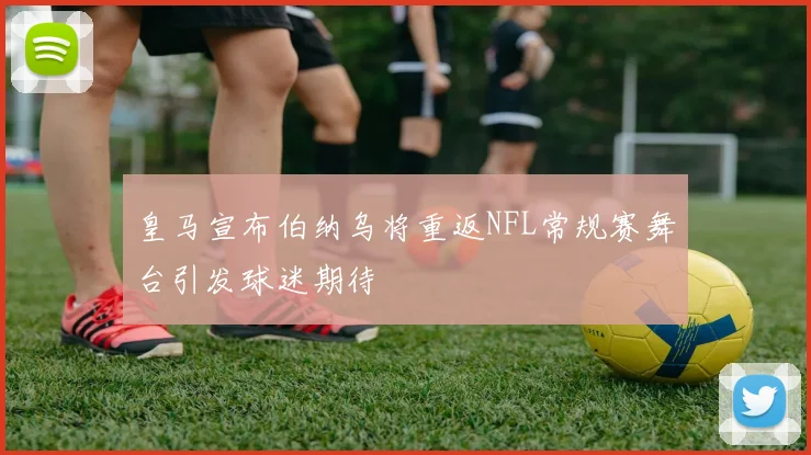 皇马宣布伯纳乌将重返NFL常规赛舞台引发球迷期待