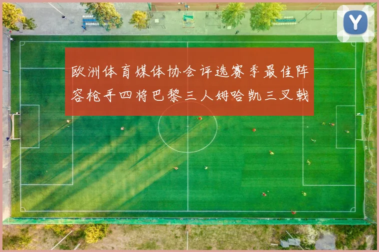 欧洲体育媒体协会评选赛季最佳阵容枪手四将巴黎三人姆哈凯三叉戟引关注