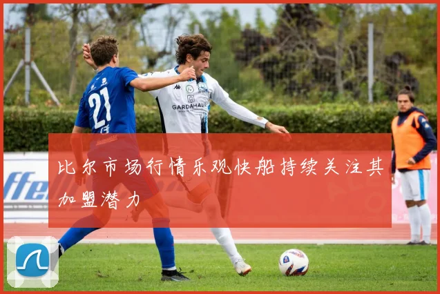比尔市场行情乐观快船持续关注其加盟潜力