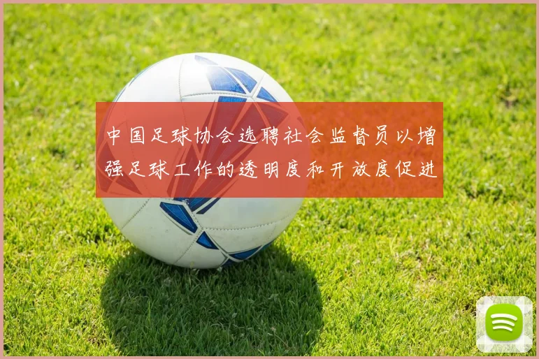 中国足球协会选聘社会监督员以增强足球工作的透明度和开放度促进足球事业发展