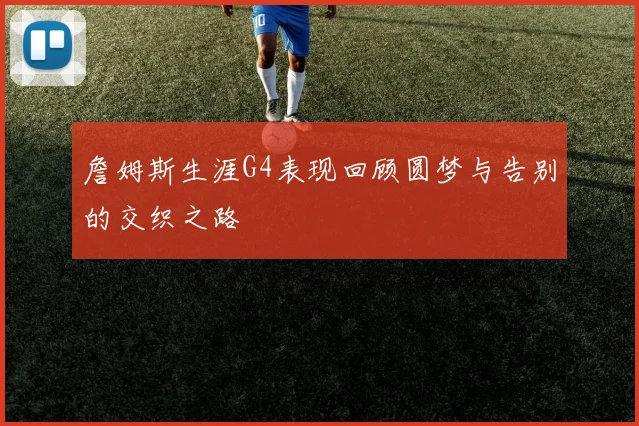 詹姆斯生涯G4表现回顾圆梦与告别的交织之路