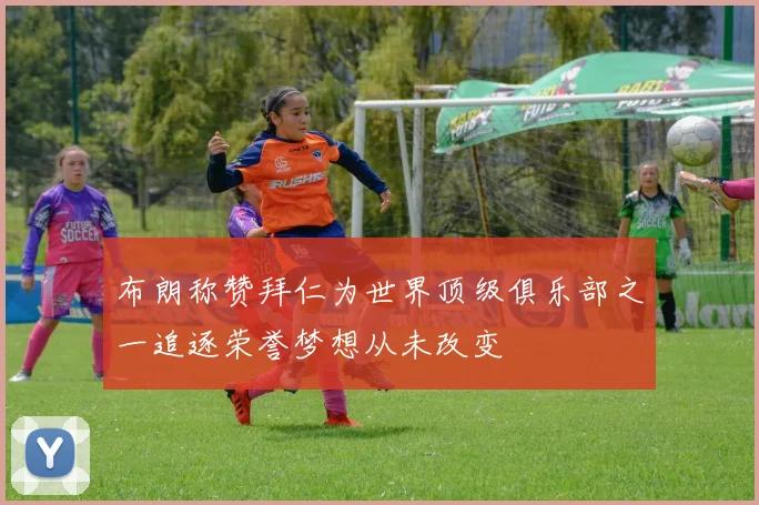 布朗称赞拜仁为世界顶级俱乐部之一追逐荣誉梦想从未改变