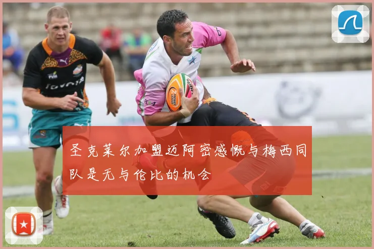 圣克莱尔加盟迈阿密感慨与梅西同队是无与伦比的机会