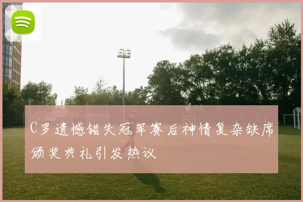 C罗遗憾错失冠军赛后神情复杂缺席颁奖典礼引发热议