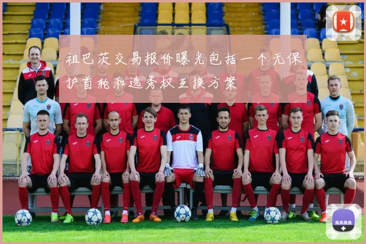 祖巴茨交易报价曝光包括一个无保护首轮和选秀权互换方案