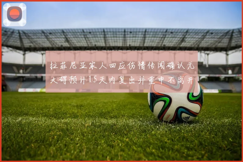 拉菲尼亚家人回应伤情传闻确认无大碍预计15天内复出并重申不离开巴萨