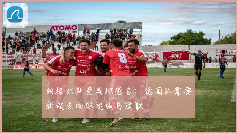 纳格尔斯曼离职感言：德国队需要新起点向球迷诚恳道歉