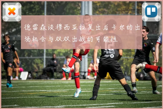 德雷森谈穆西亚拉复出后卡尔的出场机会与双双出战的可能性