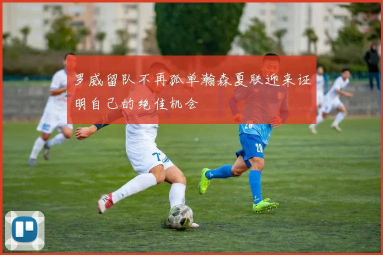 罗威留队不再孤单瀚森夏联迎来证明自己的绝佳机会